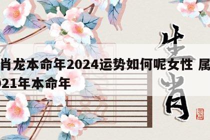 生肖龙本命年2024运势如何呢女性 属龙2021年本命年