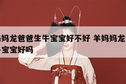 羊妈妈龙爸爸生牛宝宝好不好 羊妈妈龙爸爸生牛宝宝好吗