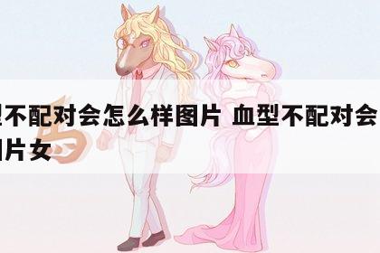 血型不配对会怎么样图片 血型不配对会怎么样图片女