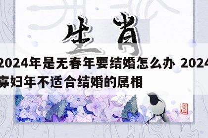 2024年是无春年要结婚怎么办 2024寡妇年不适合结婚的属相