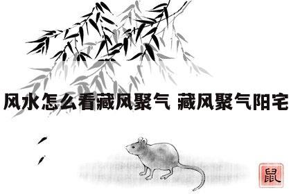 风水怎么看藏风聚气 藏风聚气阳宅
