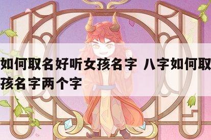 八字如何取名好听女孩名字 八字如何取名好听女孩名字两个字
