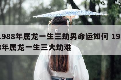1988年属龙一生三劫男命运如何 1988年属龙一生三大劫难