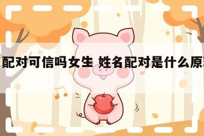 姓名配对可信吗女生 姓名配对是什么原理准嘛