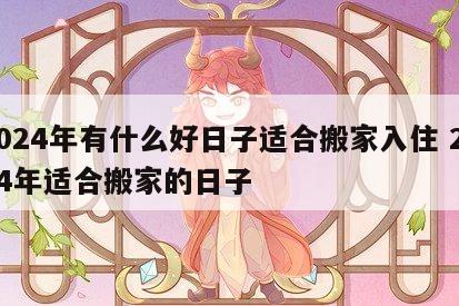2024年有什么好日子适合搬家入住 2024年适合搬家的日子