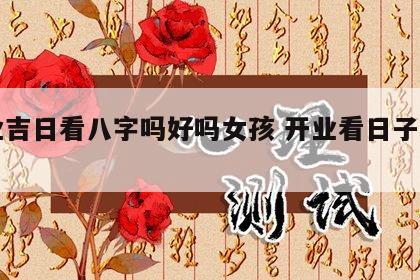 开业吉日看八字吗好吗女孩 开业看日子重要吗
