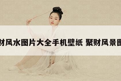 聚财风水图片大全手机壁纸 聚财风景图片