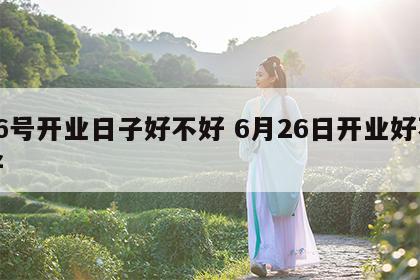 26号开业日子好不好 6月26日开业好不好