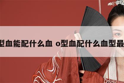 o型血能配什么血 o型血配什么血型最好