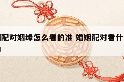 婚姻配对姻缘怎么看的准 婚姻配对看什么最准确