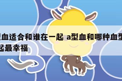 a型血适合和谁在一起 a型血和哪种血型在一起最幸福