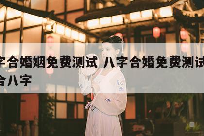 八字合婚姻免费测试 八字合婚免费测试,在线合八字