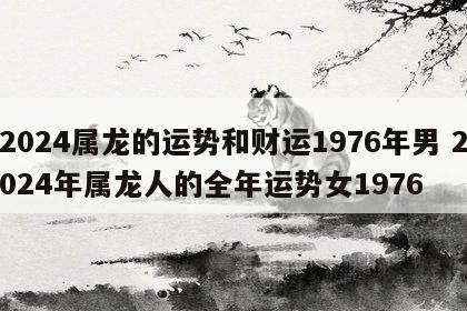 2024属龙的运势和财运1976年男 2024年属龙人的全年运势女1976
