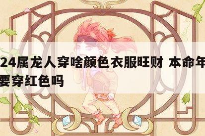 2024属龙人穿啥颜色衣服旺财 本命年龙年要穿红色吗