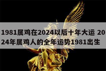 1981属鸡在2024以后十年大运 2024年属鸡人的全年运势1981出生