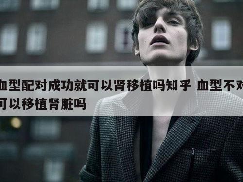 血型配对成功就可以肾移植吗知乎 血型不对可以移植肾脏吗