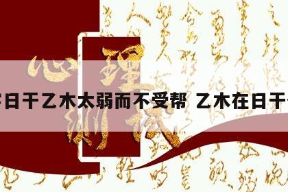 八字日干乙木太弱而不受帮 乙木在日干代表