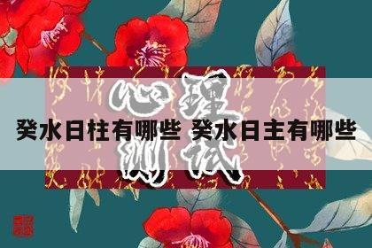 癸水日柱有哪些 癸水日主有哪些
