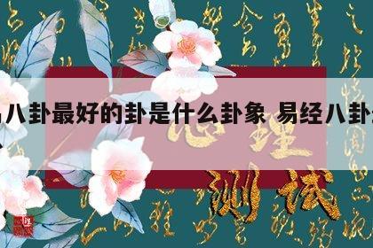 周易八卦最好的卦是什么卦象 易经八卦最好的卦