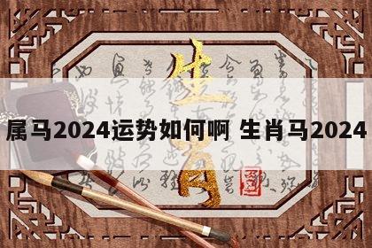 属马2024运势如何啊 生肖马2024