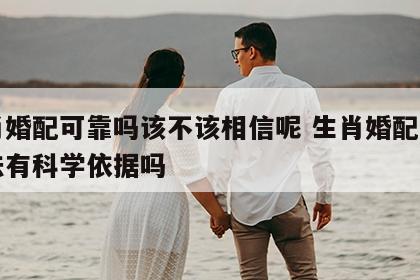 生肖婚配可靠吗该不该相信呢 生肖婚配这种说法有科学依据吗