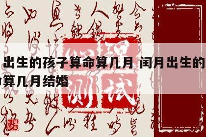 闰月出生的孩子算命算几月 闰月出生的孩子算命算几月结婚