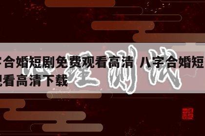 八字合婚短剧免费观看高清 八字合婚短剧免费观看高清下载
