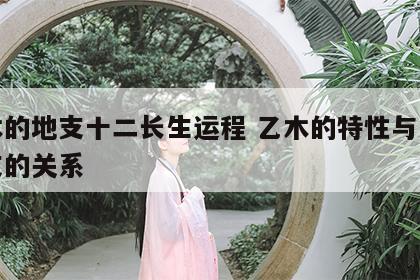 乙木的地支十二长生运程 乙木的特性与十二地支的关系