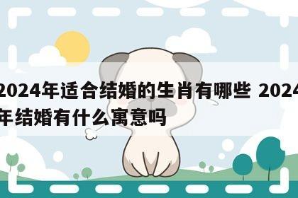 2024年适合结婚的生肖有哪些 2024年结婚有什么寓意吗