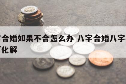 八字合婚如果不合怎么办 八字合婚八字不合如何化解