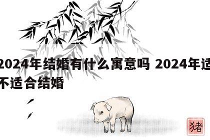 2024年结婚有什么寓意吗 2024年适不适合结婚