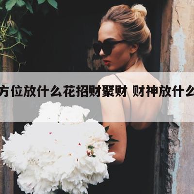财神方位放什么花招财聚财 财神放什么位置招财