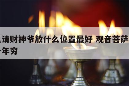 家里请财神爷放什么位置最好 观音菩萨请回家十年穷