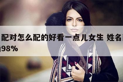 姓名配对怎么配的好看一点儿女生 姓名配对准确98%