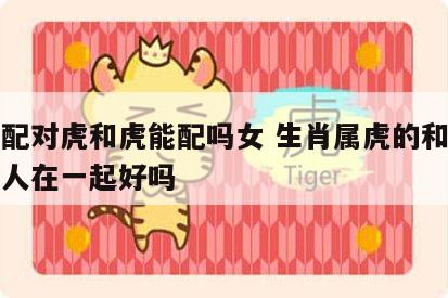 生肖配对虎和虎能配吗女 生肖属虎的和属虎的女人在一起好吗