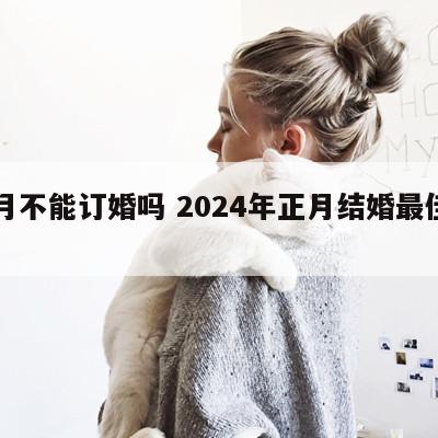 正月不能订婚吗 2024年正月结婚最佳日子