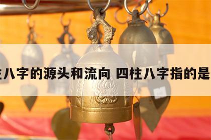 四柱八字的源头和流向 四柱八字指的是什么