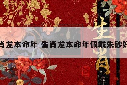 生肖龙本命年 生肖龙本命年佩戴朱砂好吗