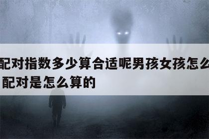 姓名配对指数多少算合适呢男孩女孩怎么算的 姓名配对是怎么算的