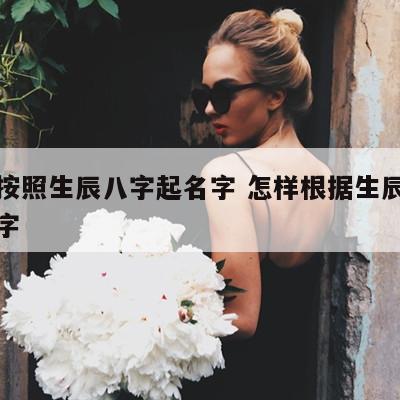 怎么按照生辰八字起名字 怎样根据生辰八字取名字