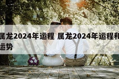 属龙2024年运程 属龙2024年运程和运势