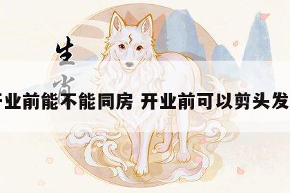 开业前能不能同房 开业前可以剪头发吗