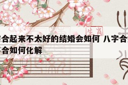 八字合起来不太好的结婚会如何 八字合婚八字不合如何化解