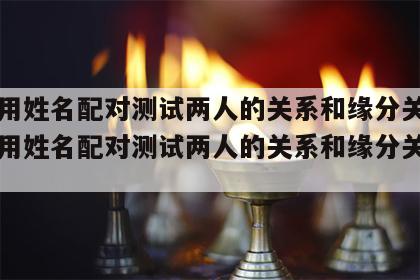 如何用姓名配对测试两人的关系和缘分关系 如何用姓名配对测试两人的关系和缘分关系的方法