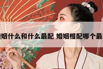 婚姻什么和什么最配 婚姻相配哪个最准