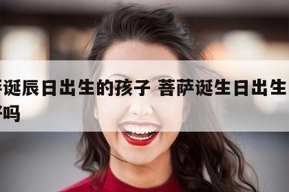 菩萨诞辰日出生的孩子 菩萨诞生日出生的孩子好吗