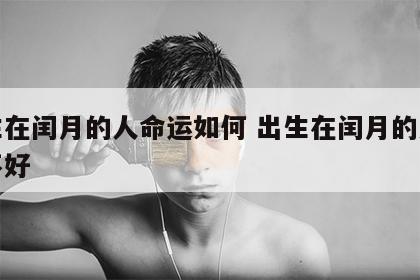 出生在闰月的人命运如何 出生在闰月的人命好不好