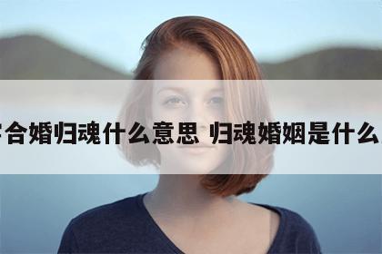 八字合婚归魂什么意思 归魂婚姻是什么意思