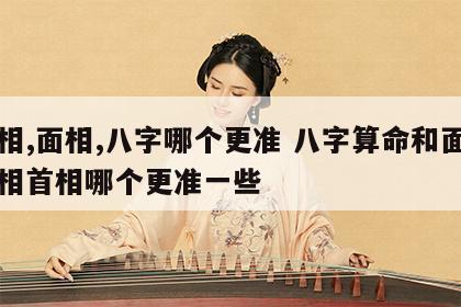 手相,面相,八字哪个更准 八字算命和面相手相首相哪个更准一些