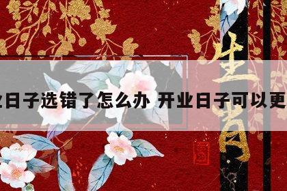 开业日子选错了怎么办 开业日子可以更改吗